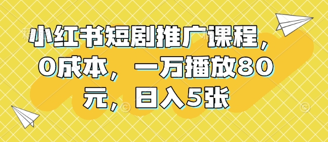 小红书短剧推广课程，0成本，一万播放80元，日入5张-599资源坊