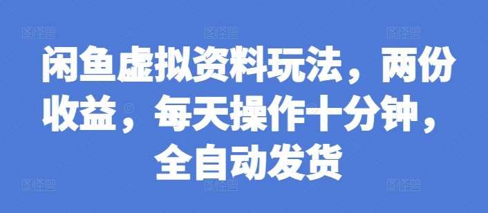 闲鱼虚拟资料玩法，两份收益，每天操作十分钟，全自动发货【揭秘】-599资源坊