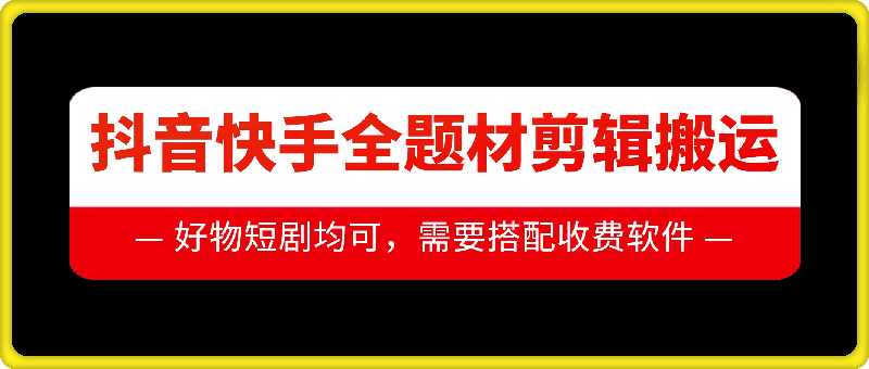 抖音快手全题材剪辑搬运技术，适合好物、短剧等-599资源坊