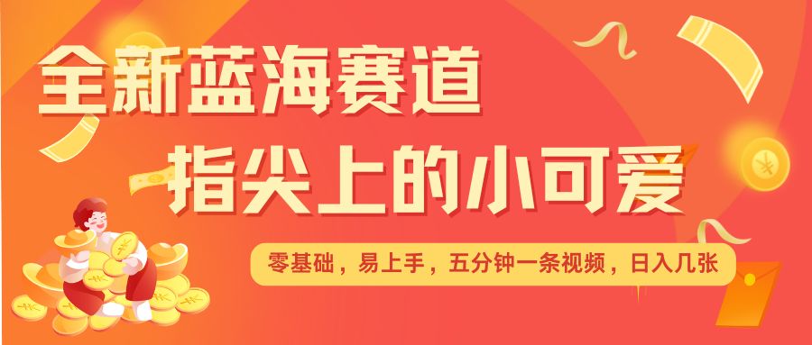 最新蓝海赛道，指尖上的小可爱，几分钟一条治愈系视频，日入几张，矩阵操作收益翻倍-599资源坊