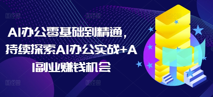 AI办公零基础到精通，持续探索AI办公实战+AI副业赚钱机会-599资源坊