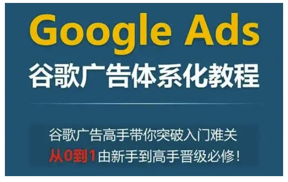 Google Ads谷歌广告体系化教程，谷歌广告高手带你突破入门难关，从0到1由新手到高手晋级必修-599资源坊