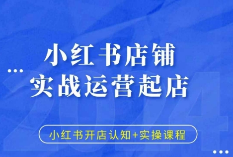 小红书店铺实战运营起店，小红书开店认知+实操课程-599资源坊