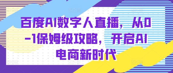 百度AI数字人直播带货，从0-1保姆级攻略，开启AI电商新时代-599资源坊