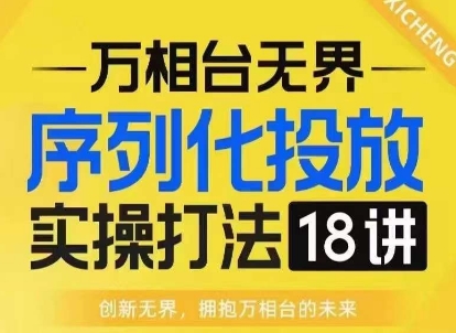 【万相台无界】序列化投放实操18讲线上实战班，淘系电商人的必修课-599资源坊