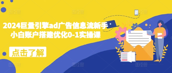 2024巨量引擎ad广告信息流新手小白账户搭建优化0-1实操课-599资源坊