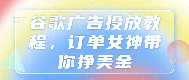 谷歌广告投放教程，订单女神带你挣美金-599资源坊