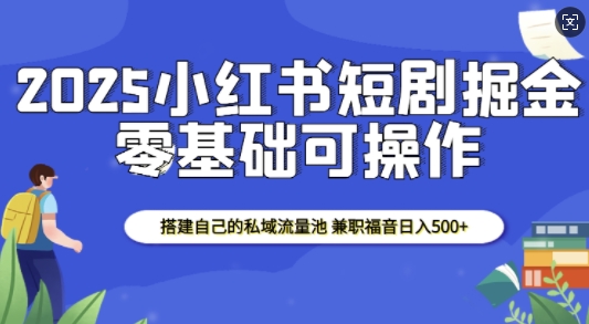 2025小红书短剧掘金，搭建自己的私域流量池，兼职福音日入5张-599资源坊