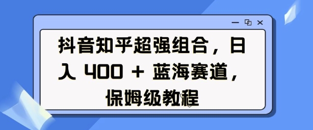 抖音知乎超强组合，日入4张， 蓝海赛道，保姆级教程-599资源坊