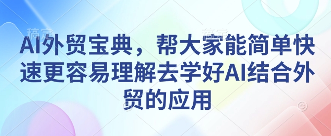 AI外贸宝典，帮大家能简单快速更容易理解去学好AI结合外贸的应用-599资源坊
