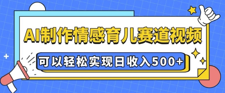 AI 制作情感育儿赛道视频，可以轻松实现日收入5张【揭秘】-599资源坊