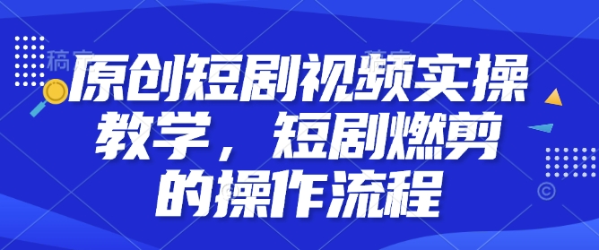 原创短剧视频实操教学，短剧燃剪的操作流程-599资源坊