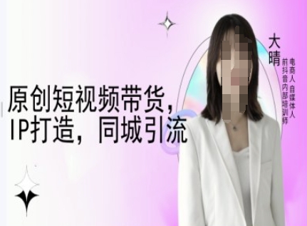 原创短视频带货，IP打造，同城引流-大晴自媒体教程-599资源坊