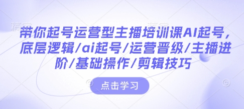 带你起号运营型主播培训课AI起号，底层逻辑/ai起号/运营晋级/主播进阶/基础操作/剪辑技巧-599资源坊