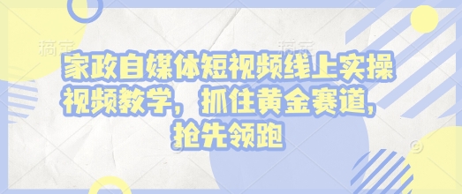 家政自媒体短视频线上实操视频教学，抓住黄金赛道，抢先领跑!-599资源坊