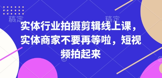 实体行业拍摄剪辑线上课，实体商家不要再等啦，短视频拍起来-599资源坊
