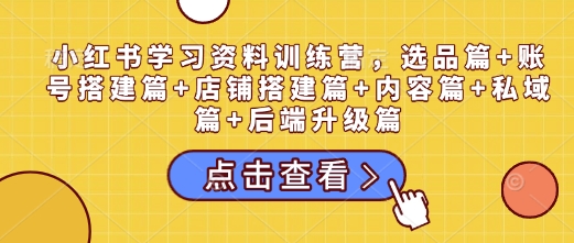 小红书学习资料训练营，选品篇+账号搭建篇+店铺搭建篇+内容篇+私域篇+后端升级篇-599资源坊