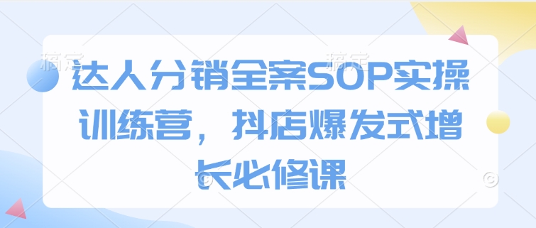 达人分销全案SOP实操训练营，抖店爆发式增长必修课-599资源坊