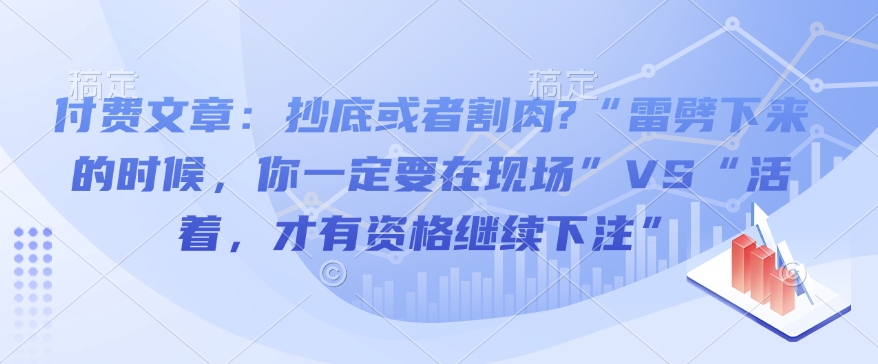 付费文章：抄底或者割肉?“雷劈下来的时候，你一定要在现场”VS“活着，才有资格继续下注”-599资源坊