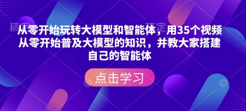 从零开始玩转大模型和智能体，​用35个视频从零开始普及大模型的知识，并教大家搭建自己的智能体-599资源坊