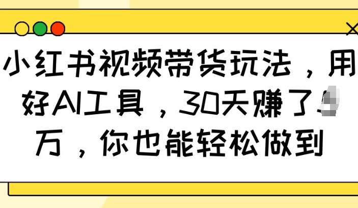 小红书视频带货玩法，用好AI工具，30天收益过W，你也能轻松做到-599资源坊
