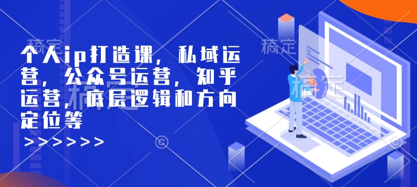个人ip打造课，私域运营，公众号运营，知乎运营，底层逻辑和方向定位等-599资源坊