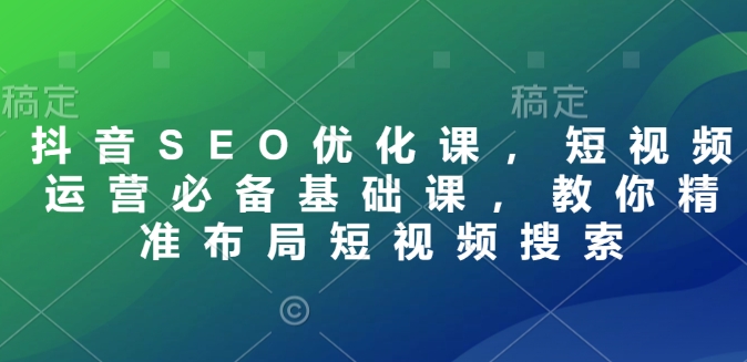 抖音SEO优化课，短视频运营必备基础课，教你精准布局短视频搜索-599资源坊
