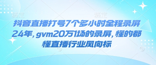 抖音直播打号7个多小时全程录屏24年，gvm20万1场的录屏，懂的都懂直播行业风向标-599资源坊