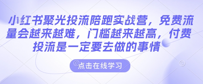 小红书聚光投流陪跑实战营，免费流量会越来越难，门槛越来越高，付费投流是一定要去做的事情-599资源坊