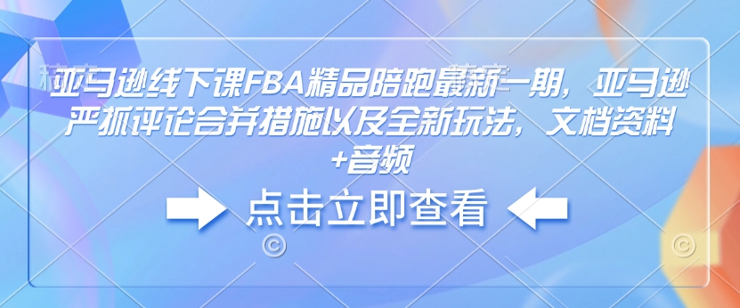 亚马逊线下课FBA精品陪跑最新一期，亚马逊严抓评论合并措施以及全新玩法，文档资料+音频-599资源坊