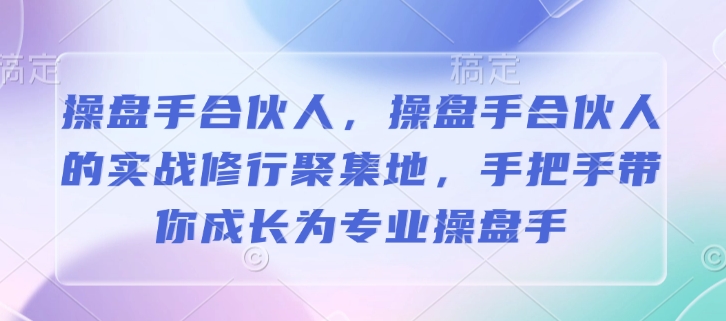 操盘手合伙人，操盘手合伙人的实战修行聚集地，手把手带你成长为专业操盘手-599资源坊