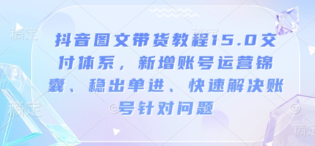 抖音图文带货教程15.0交付体系，新增账号运营锦囊、稳出单进、快速解决账号针对问题-599资源坊