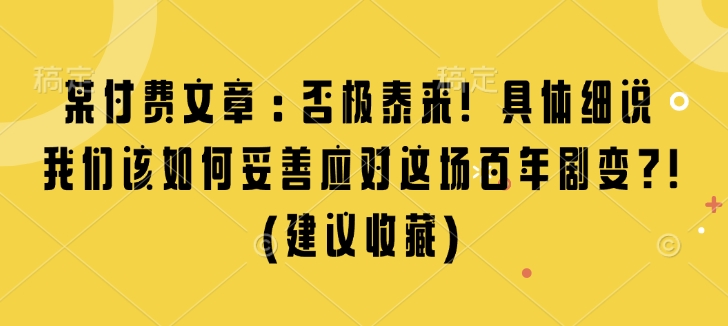 某付费文章：否极泰来! 具体细说 我们该如何妥善应对这场百年剧变!(建议收藏)-599资源坊