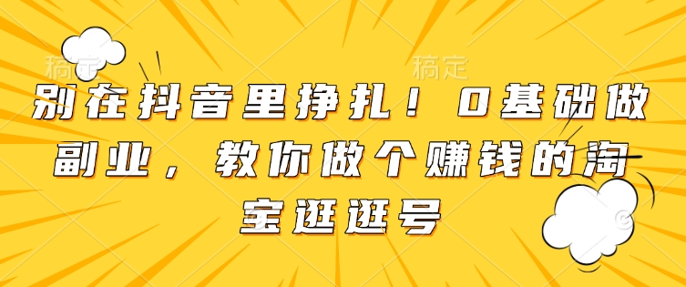 别在抖音里挣扎！0基础做副业，教你做个赚钱的淘宝逛逛号-599资源坊