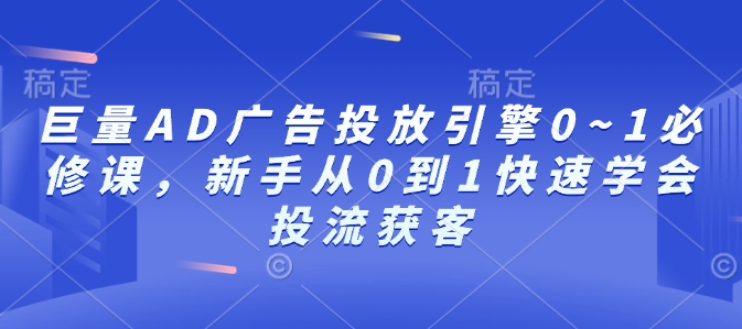 巨量AD广告投放引擎0~1必修课，新手从0到1快速学会投流获客-599资源坊