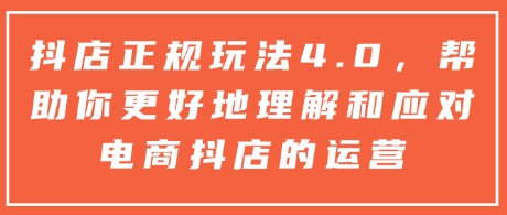 抖店正规玩法4.0，帮助你更好地理解和应对电商抖店的运营-599资源坊
