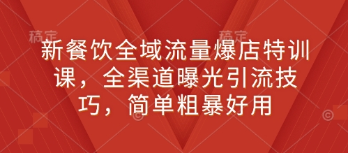 新餐饮全域流量爆店特训课，全渠道曝光引流技巧，简单粗暴好用-599资源坊