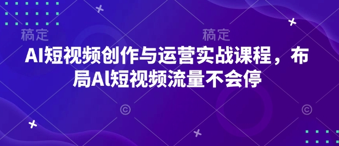AI短视频创作与运营实战课程，布局Al短视频流量不会停-599资源坊
