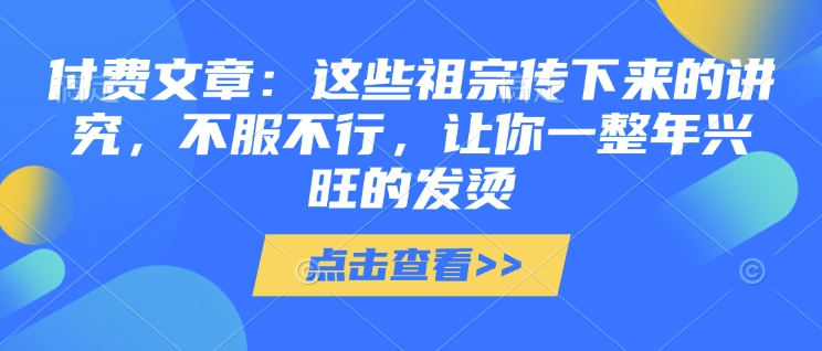 付费文章：这些祖宗传下来的讲究，不服不行，让你一整年兴旺的发烫!(全文收藏)-599资源坊