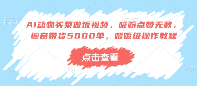 AI动物买菜做饭视频，吸粉点赞无数，橱窗带货5000单，喂饭级操作教程-599资源坊