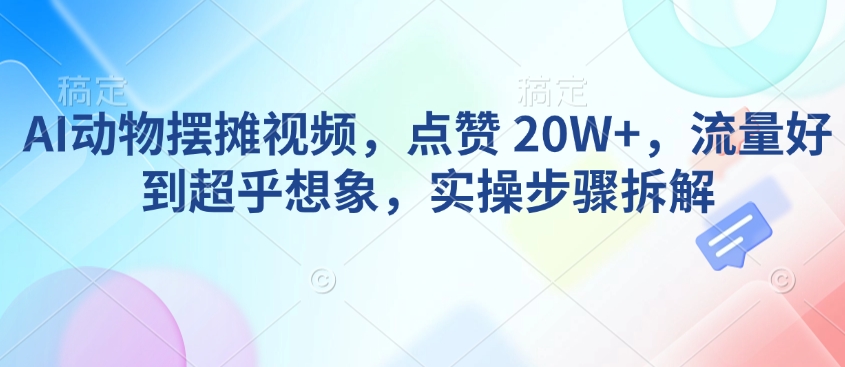 AI动物摆摊视频，点赞 20W+，流量好到超乎想象，实操步骤拆解-599资源坊