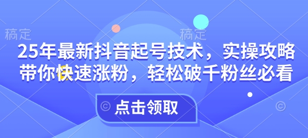 25年最新抖音起号技术，实操攻略带你快速涨粉，轻松破千粉丝必看-599资源坊