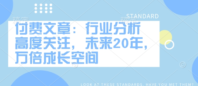 付费文章：行业分析 高度关注，未来20年，万倍成长空间-599资源坊
