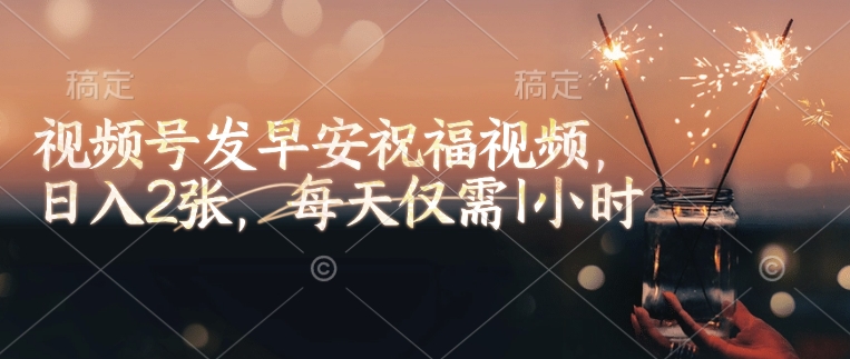 视频号发早安祝福视频，日入2张，每天仅需1小时-599资源坊