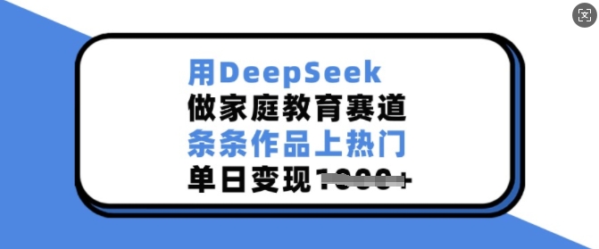 用DeepSeek做家庭教育赛道，条条作品上热门，单日变现多张-599资源坊