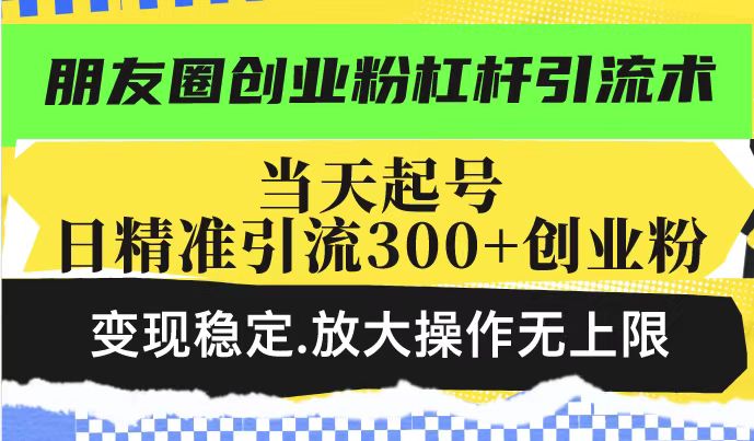 朋友圈创业粉杠杆引流术，当天起号日精准引流300+创业粉，变现稳定，放大操作无上限-599资源坊
