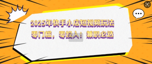 2025年快手小店短视频玩法，零门槛，零投入，兼职必选【揭秘】-599资源坊
