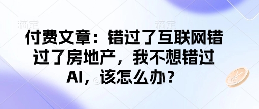 付费文章：错过了互联网错过了房地产，我不想错过AI，该怎么办？-599资源坊