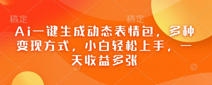 Ai一键生成动态表情包，多种变现方式，小白轻松上手，一天收益多张-599资源坊