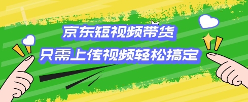 京东短视频带货，只需上传视频就搞定，小白轻松上手【揭秘】-599资源坊